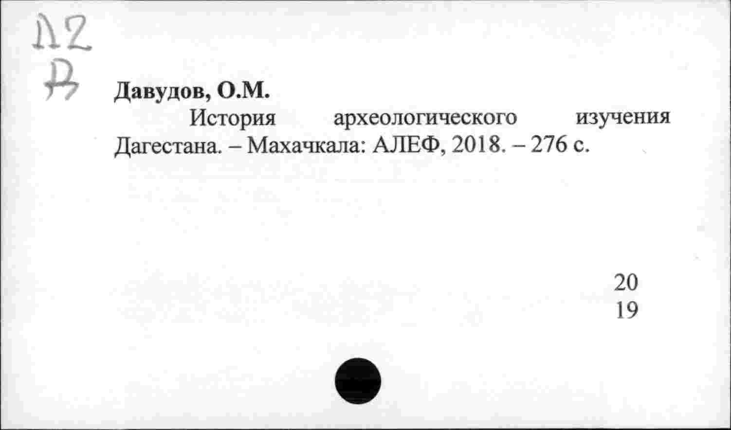 ﻿Давудов, О.М.
История археологического изучения
Дагестана. - Махачкала: АЛЕФ, 2018. — 276 с.
20
19